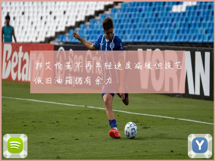 郭艾伦虽不再年轻速度减缓但技艺依旧油箱仍有余力