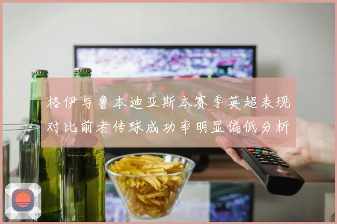 格伊与鲁本迪亚斯本赛季英超表现对比前者传球成功率明显偏低分析