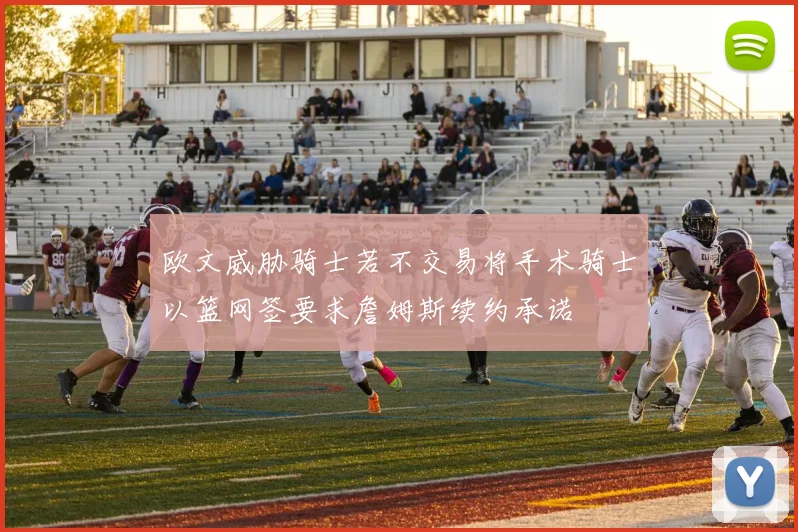 欧文威胁骑士若不交易将手术骑士以篮网签要求詹姆斯续约承诺