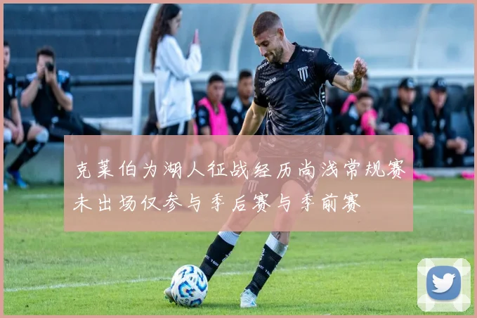 克莱伯为湖人征战经历尚浅常规赛未出场仅参与季后赛与季前赛
