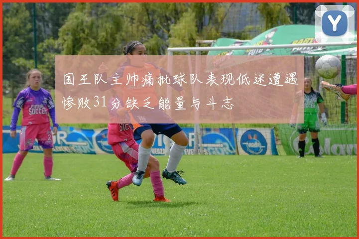 国王队主帅痛批球队表现低迷遭遇惨败31分缺乏能量与斗志