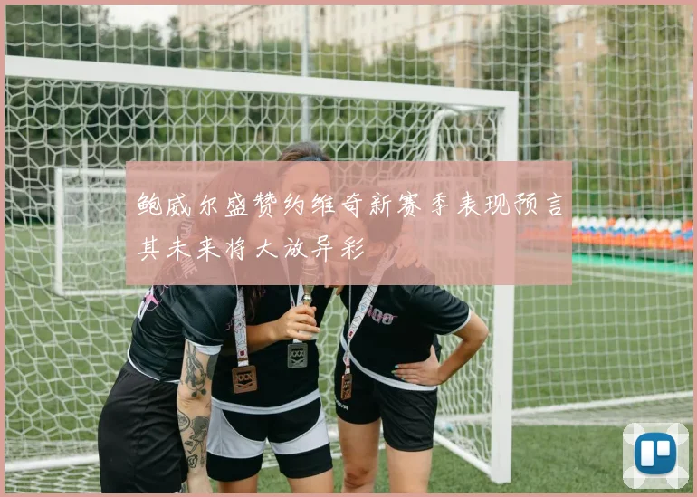 鲍威尔盛赞约维奇新赛季表现预言其未来将大放异彩
