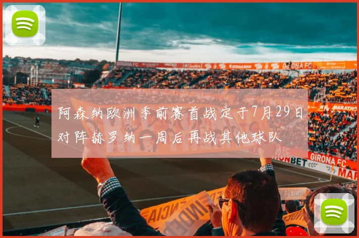 阿森纳欧洲季前赛首战定于7月29日对阵赫罗纳一周后再战其他球队