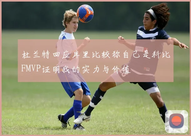 杜兰特回应库里比较称自己是科比FMVP证明我的实力与价值