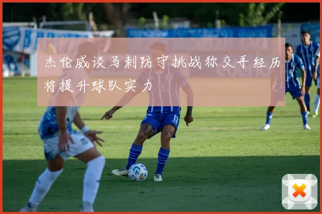 杰伦威谈马刺防守挑战称交手经历将提升球队实力