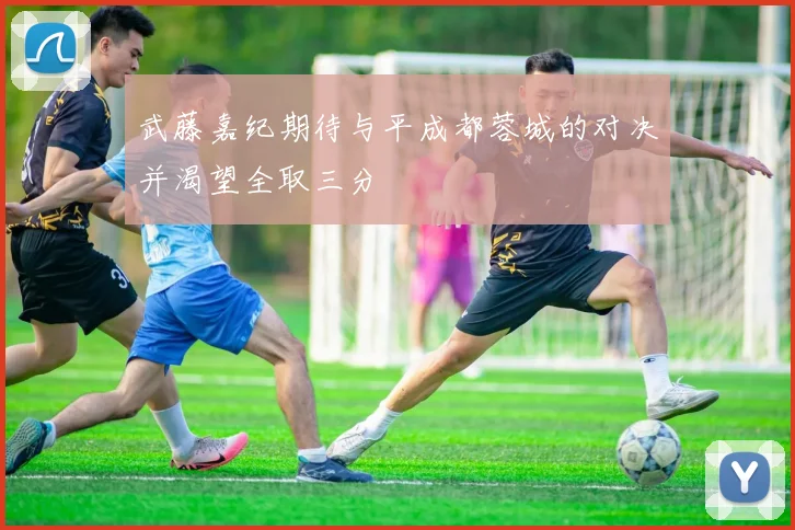 武藤嘉纪期待与平成都蓉城的对决并渴望全取三分