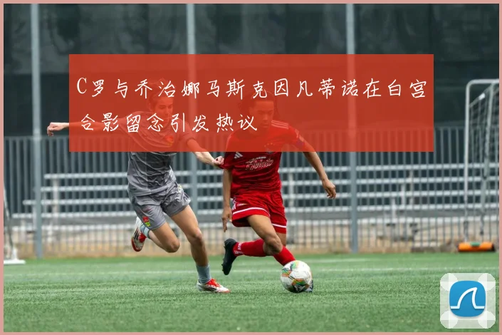 C罗与乔治娜马斯克因凡蒂诺在白宫合影留念引发热议