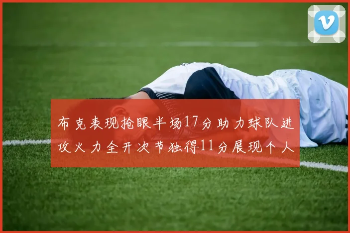 布克表现抢眼半场17分助力球队进攻火力全开次节独得11分展现个人能力