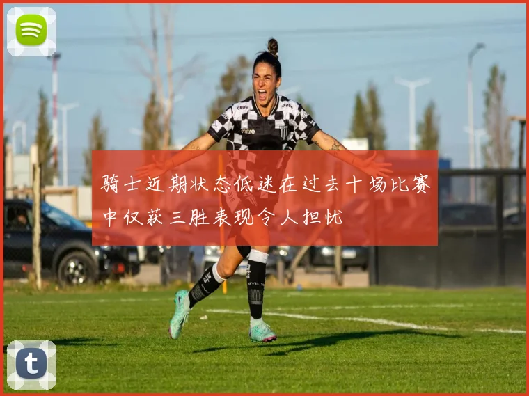 骑士近期状态低迷在过去十场比赛中仅获三胜表现令人担忧