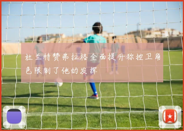 杜兰特赞弗拉格全面提升称控卫角色限制了他的发挥