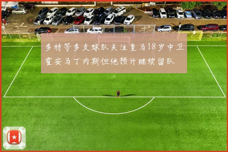 多特等多支球队关注皇马18岁中卫霍安马丁内斯但他预计继续留队