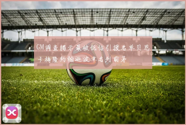 GM调查揭示最被低估引援名单贝恩卡梅隆约翰逊波津名列前茅
