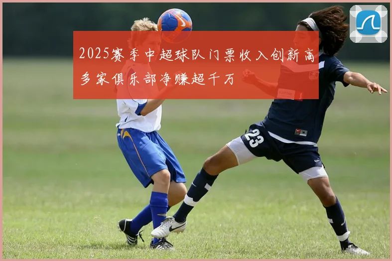 2025赛季中超球队门票收入创新高多家俱乐部净赚超千万