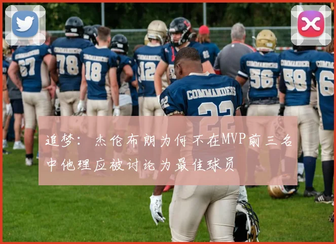 追梦：杰伦布朗为何不在MVP前三名中他理应被讨论为最佳球员