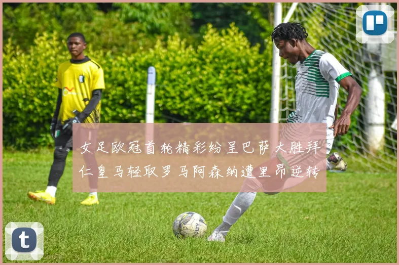 女足欧冠首轮精彩纷呈巴萨大胜拜仁皇马轻取罗马阿森纳遭里昂逆转