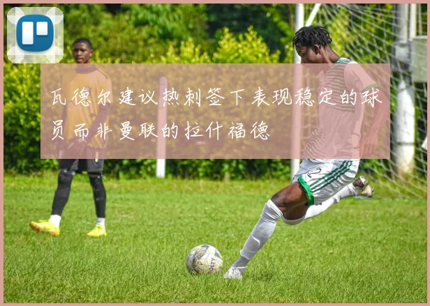 瓦德尔建议热刺签下表现稳定的球员而非曼联的拉什福德