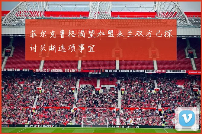 菲尔克鲁格渴望加盟米兰双方已探讨买断选项事宜