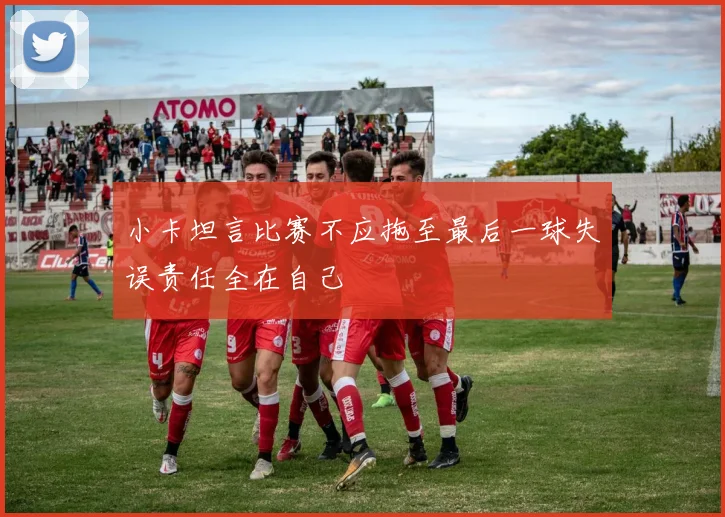 小卡坦言比赛不应拖至最后一球失误责任全在自己