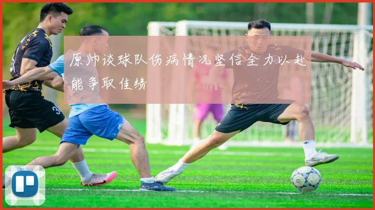 原帅谈球队伤病情况坚信全力以赴能争取佳绩