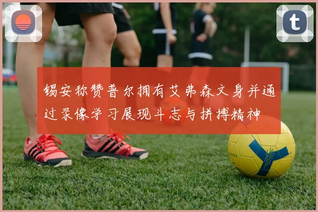 锡安称赞普尔拥有艾弗森文身并通过录像学习展现斗志与拼搏精神