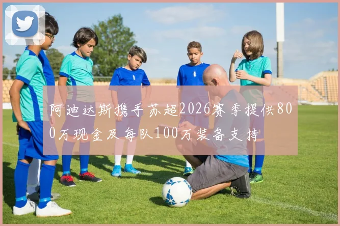 阿迪达斯携手苏超2026赛季提供800万现金及每队100万装备支持