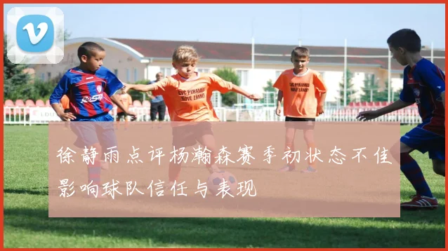 徐静雨点评杨瀚森赛季初状态不佳影响球队信任与表现